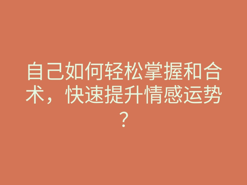 自己如何轻松掌握和合术,快速提升情感运势?