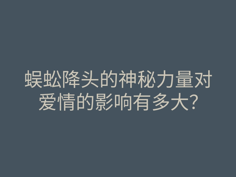 蜈蚣降头的神秘力量对爱情的影响有多大?