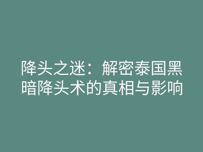 降头之迷:解密泰国黑暗降头术的真相与影响