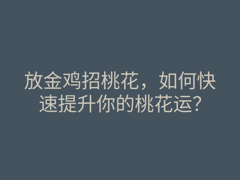 放金鸡招桃花,如何快速提升你的桃花运?