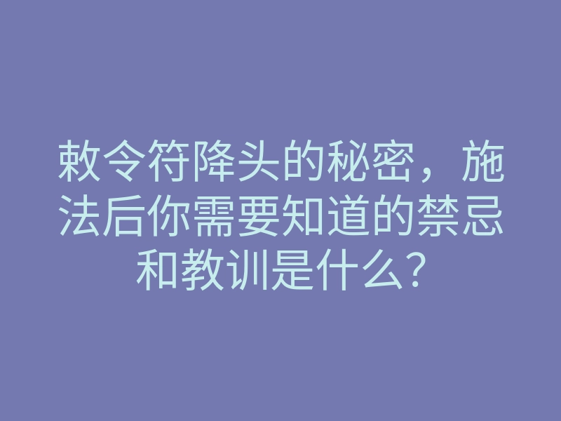 敕令符降头的秘密,施法后你需要知道的禁忌和教训是什么?