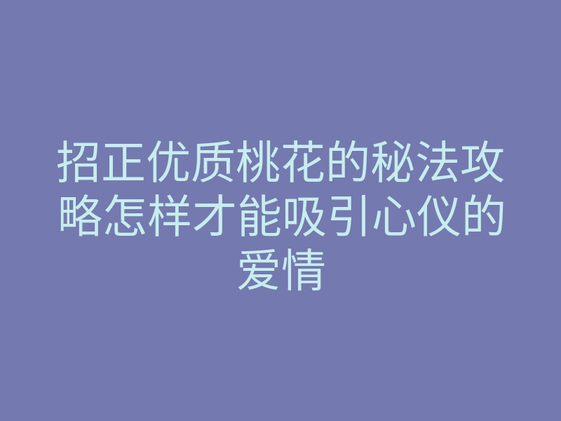 招正优质桃花的秘法攻略怎样才能吸引心仪的爱情