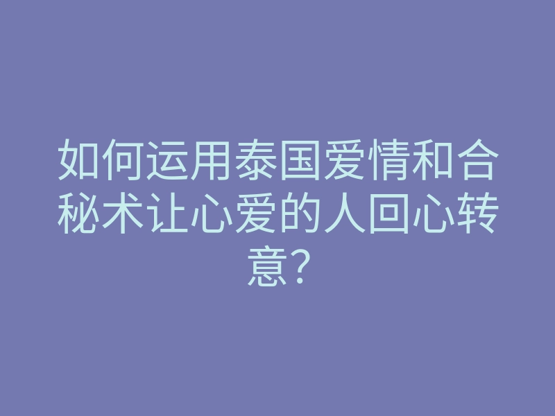 如何运用泰国爱情和合秘术让心爱的人回心转意?