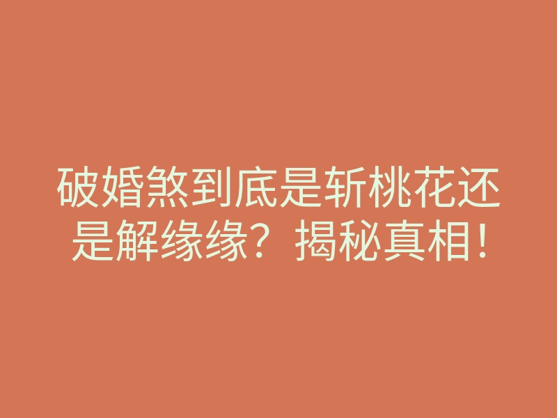 破婚煞到底是斩桃花还是解缘缘?揭秘真相!