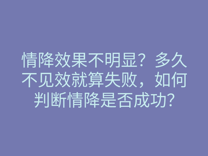 情降效果不明显?多久不见效就算失败,如何判断情降是否成功?