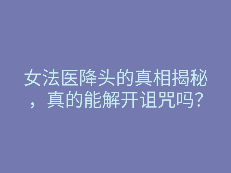 女法医降头的真相揭秘,真的能解开诅咒吗?