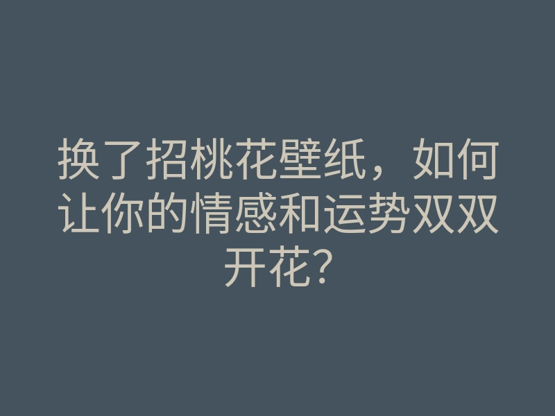 换了招桃花壁纸，如何让你的情感和运势双双开花？