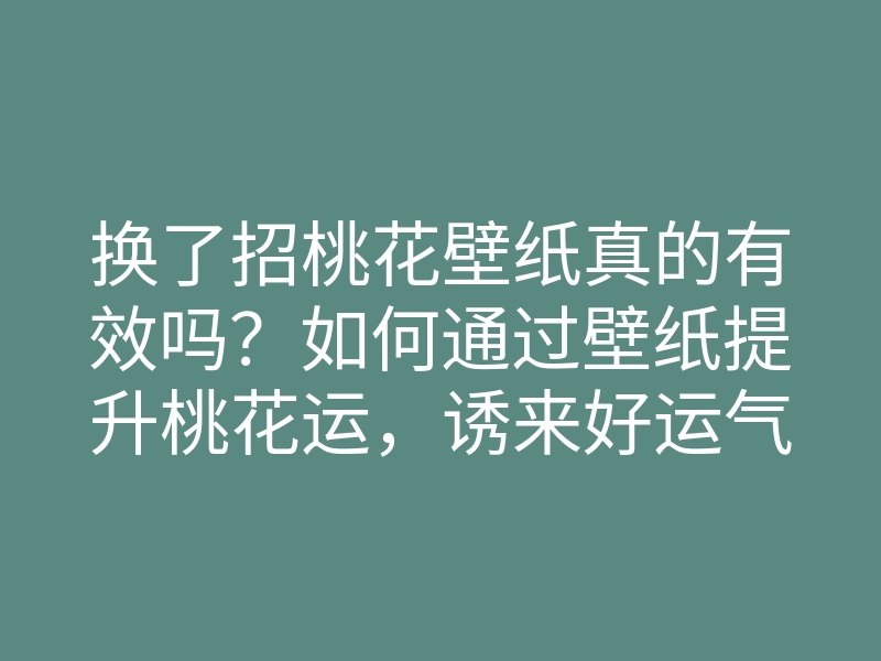 换了招桃花壁纸真的有效吗?如何通过壁纸提升桃花运,诱来好运气