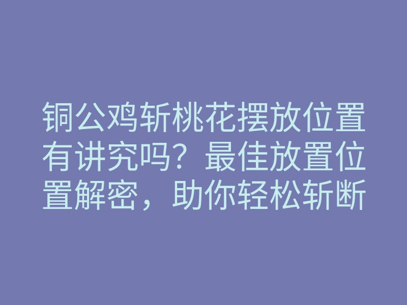 铜公鸡斩桃花摆放位置有讲究吗?最佳放置位置解密,助你轻松斩断烦恼桃花!