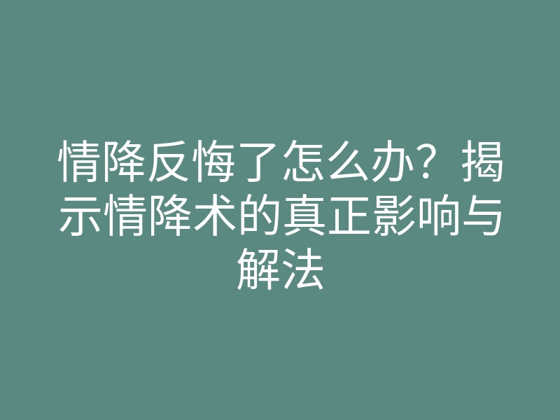 情降反悔了怎么办?揭示情降术的真正影响与解法