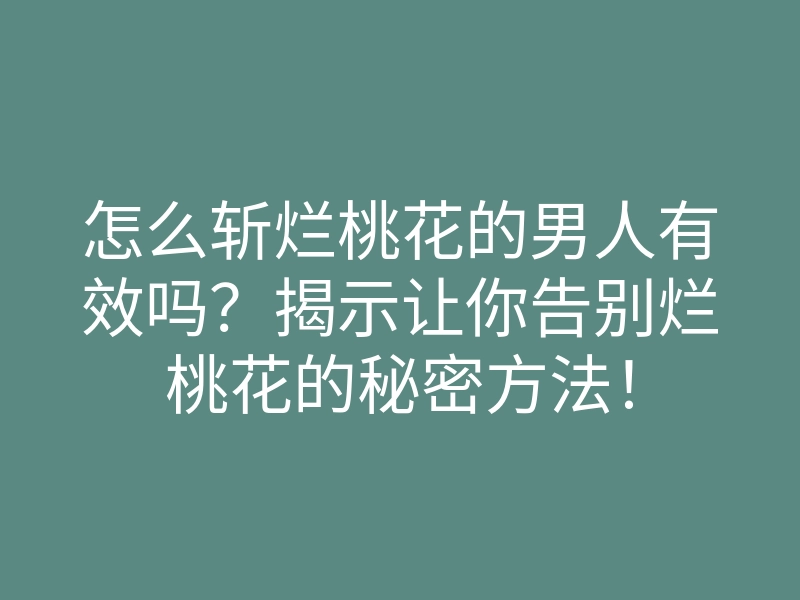 怎么斩烂桃花的男人有效吗?揭示让你告别烂桃花的秘密方法!