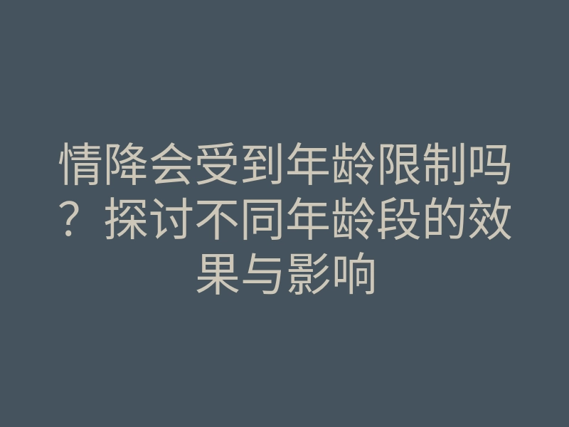 情降会受到年龄限制吗?探讨不同年龄段的效果与影响