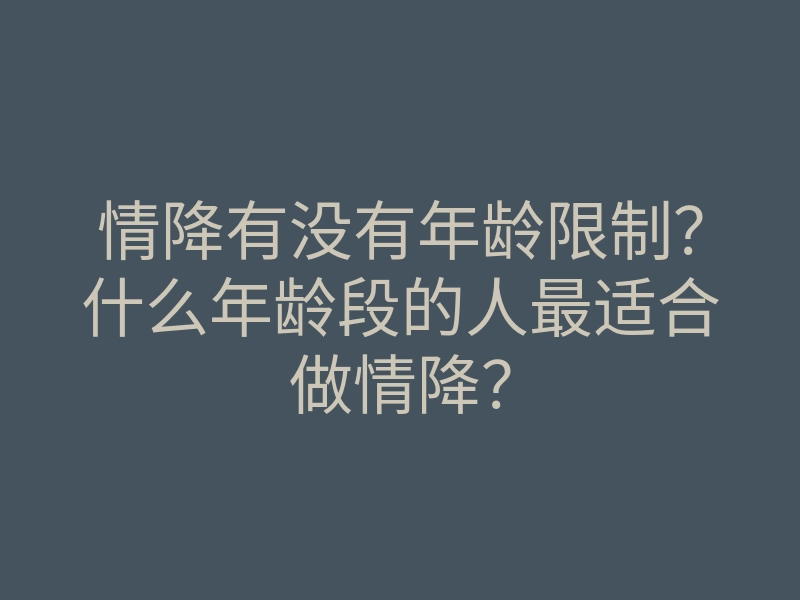 情降有没有年龄限制?什么年龄段的人最适合做情降?