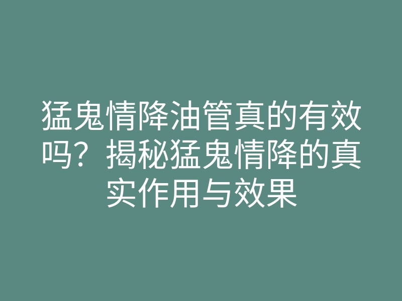 猛鬼情降油管真的有效吗?揭秘猛鬼情降的真实作用与效果