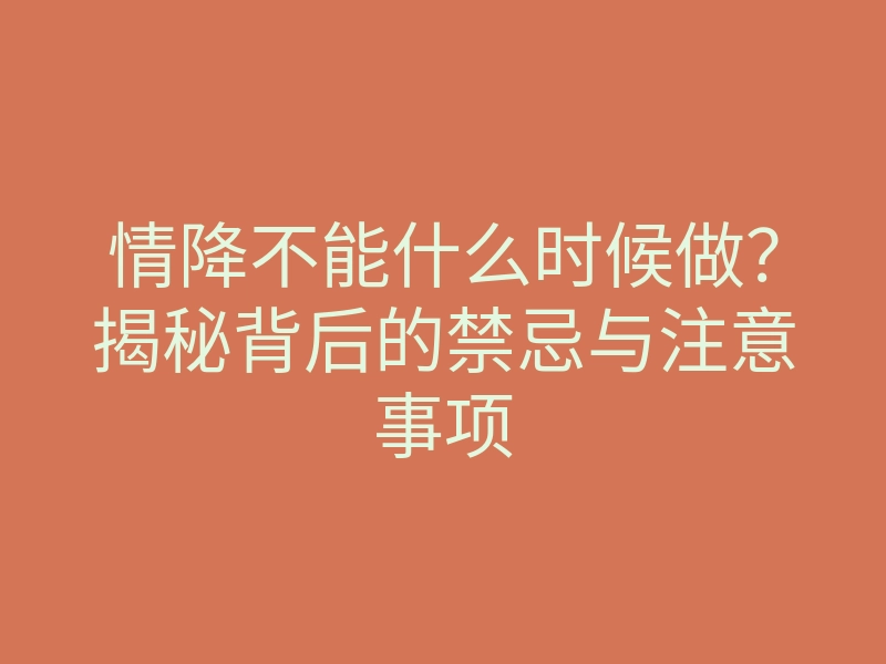 情降不能什么时候做?揭秘背后的禁忌与注意事项