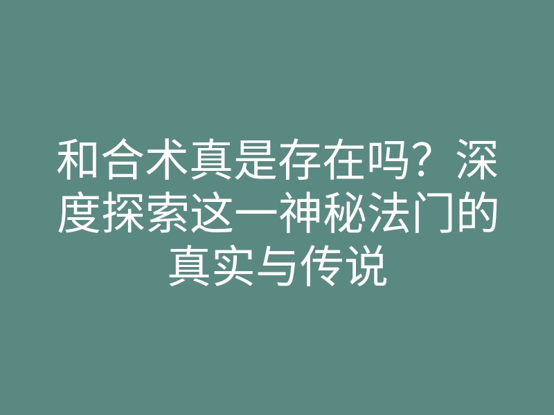 和合术真是存在吗?深度探索这一神秘法门的真实与传说