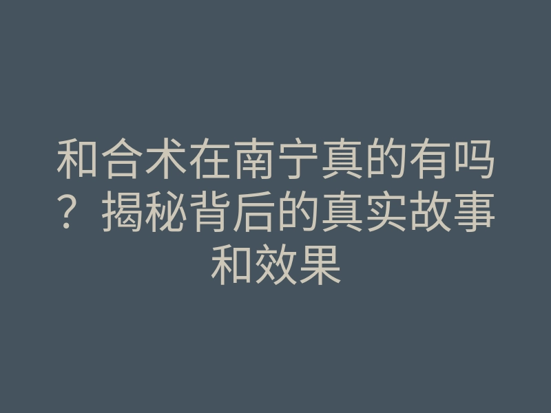 和合术在南宁真的有吗?揭秘背后的真实故事和效果