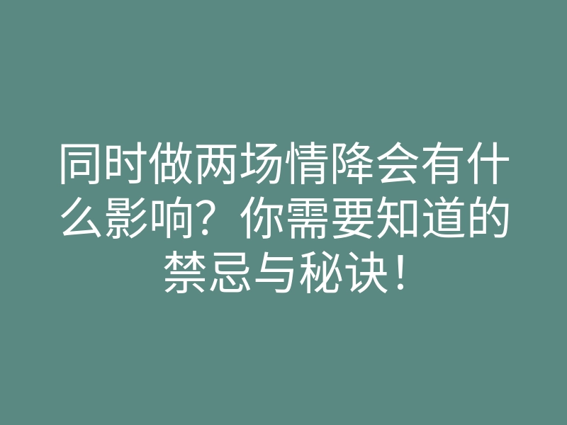 同时做两场情降会有什么影响？你需要知道的禁忌与秘诀！