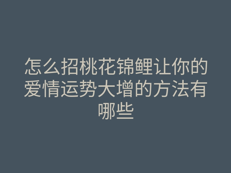 怎么招桃花锦鲤让你的爱情运势大增的方法有哪些