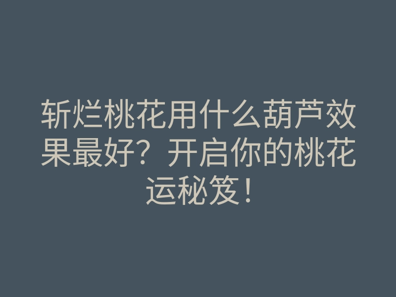 斩烂桃花用什么葫芦效果最好?开启你的桃花运秘笈!