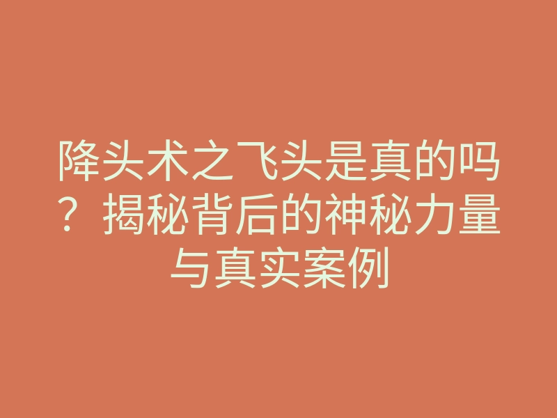 降头术之飞头是真的吗？揭秘背后的神秘力量与真实案例