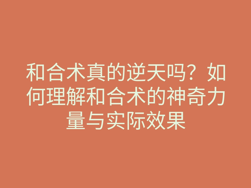 和合术真的逆天吗？如何理解和合术的神奇力量与实际效果