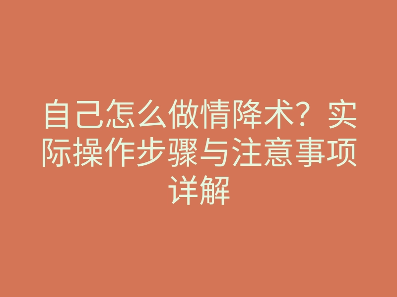 自己怎么做情降术?实际操作步骤与注意事项详解