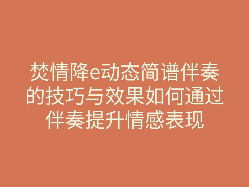 焚情降e动态简谱伴奏的技巧与效果如何通过伴奏提升情感表现