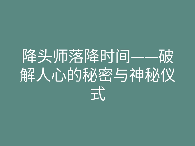 降头师落降时间——破解人心的秘密与神秘仪式