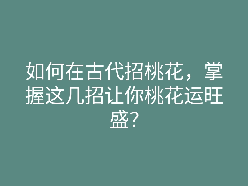 如何在古代招桃花,掌握这几招让你桃花运旺盛?