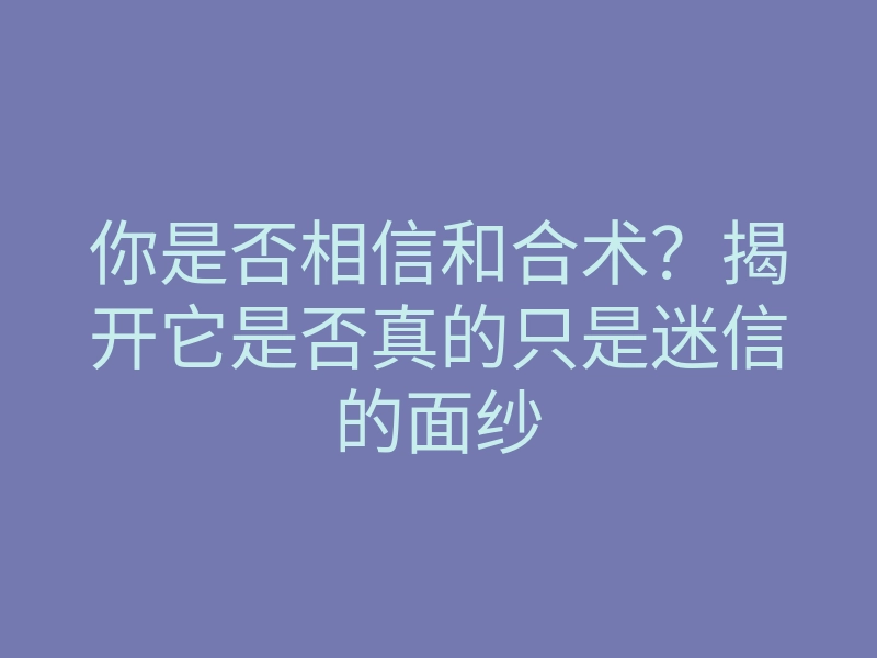 你是否相信和合术?揭开它是否真的只是迷信的面纱