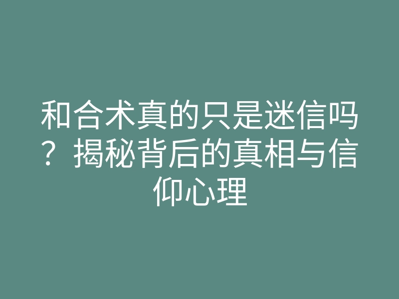 和合术真的只是迷信吗?揭秘背后的真相与信仰心理