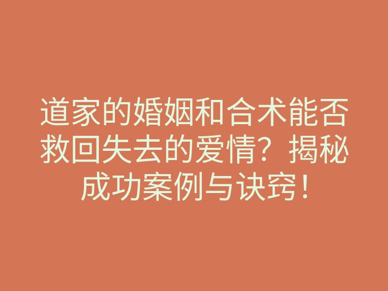 道家的婚姻和合术能否救回失去的爱情?揭秘成功案例与诀窍!