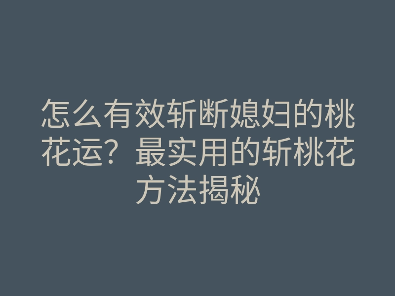 怎么有效斩断媳妇的桃花运？最实用的斩桃花方法揭秘