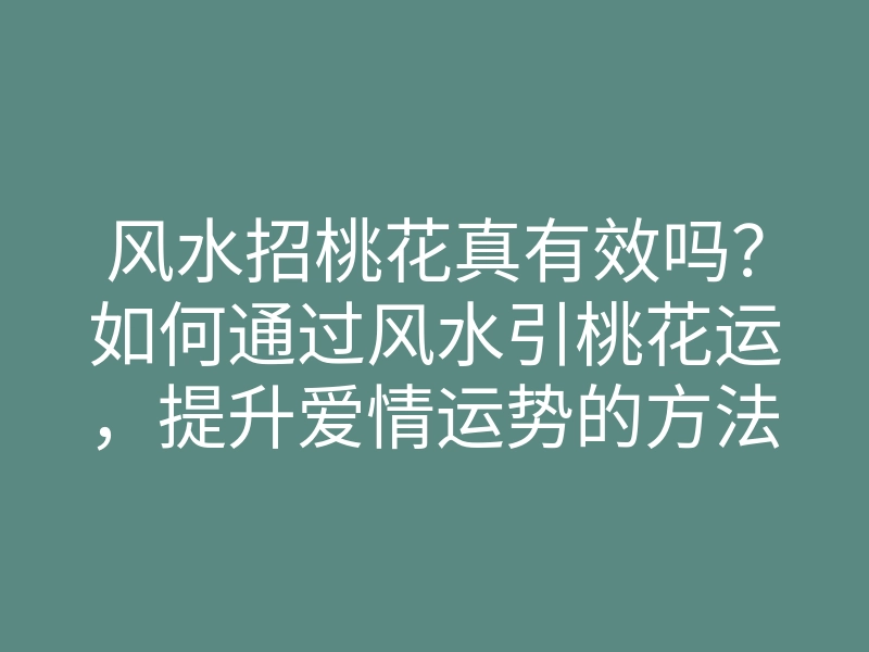 风水招桃花真有效吗？如何通过风水引桃花运，提升爱情运势的方法