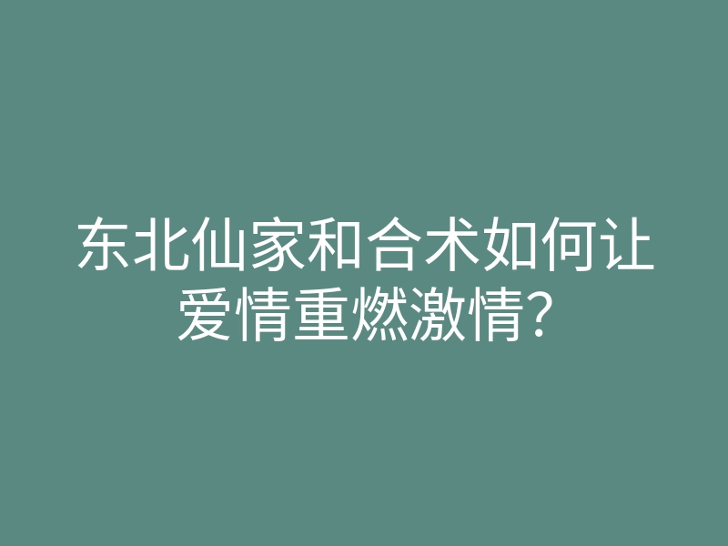 东北仙家和合术如何让爱情重燃激情？
