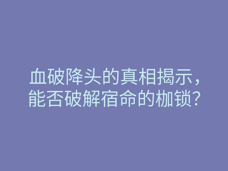 血破降头的真相揭示,能否破解宿命的枷锁?
