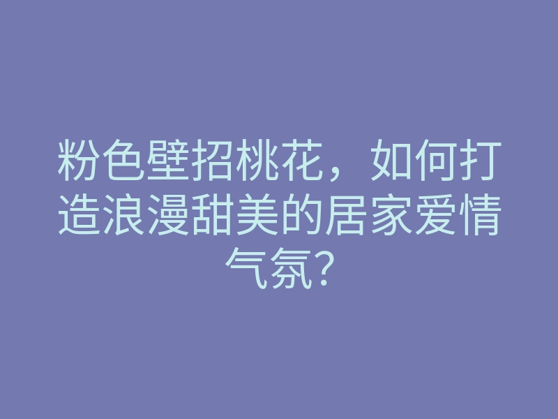 粉色壁招桃花,如何打造浪漫甜美的居家爱情气氛?