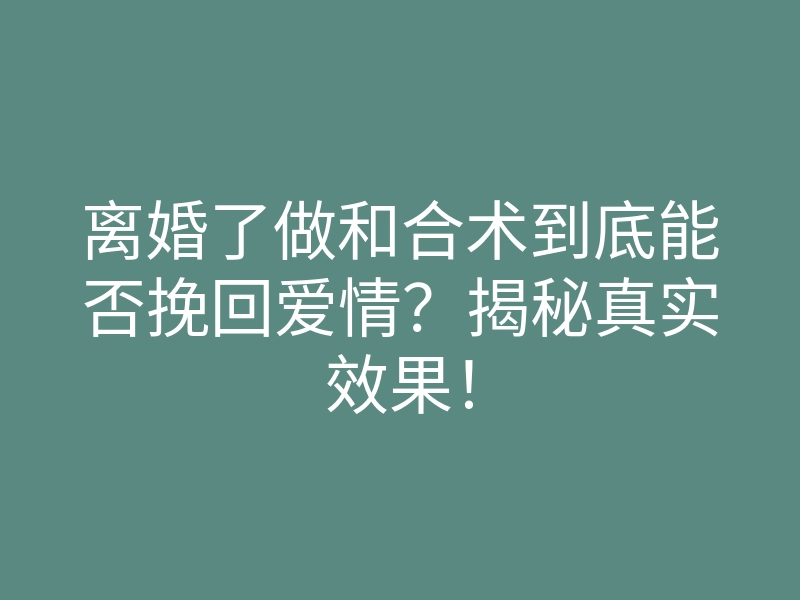 离婚了做和合术到底能否挽回爱情?揭秘真实效果!