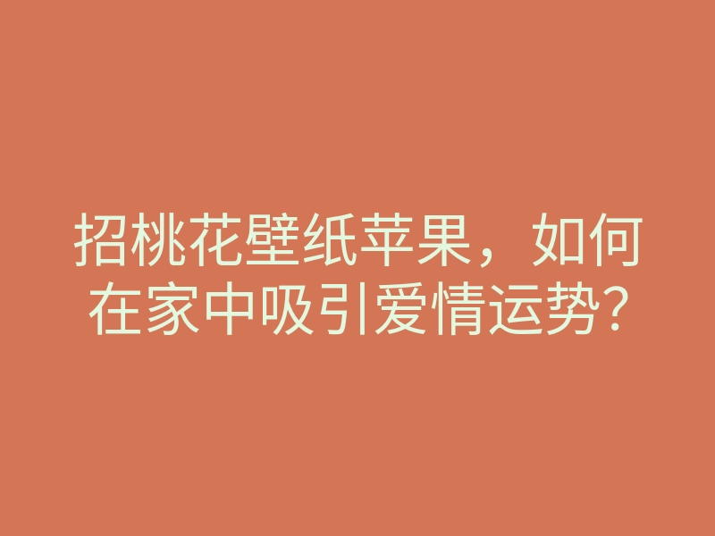 招桃花壁纸苹果,如何在家中吸引爱情运势?
