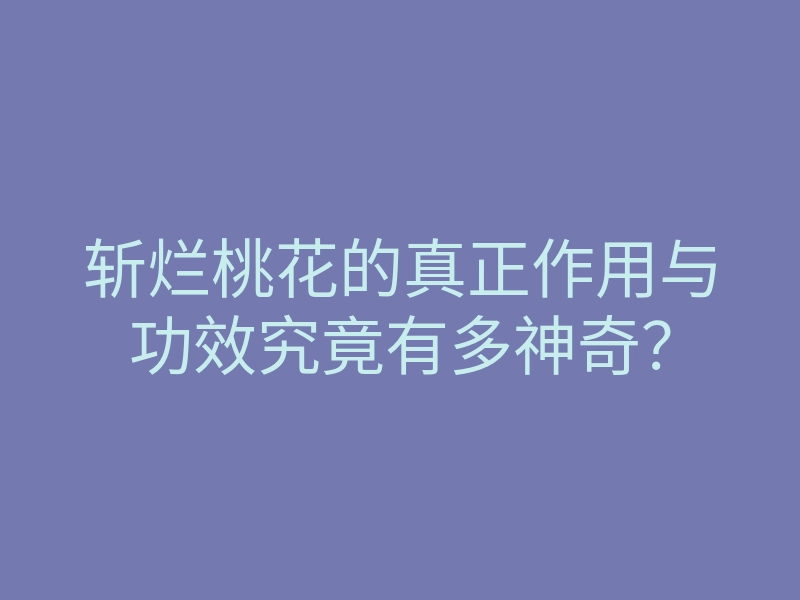 斩烂桃花的真正作用与功效究竟有多神奇?