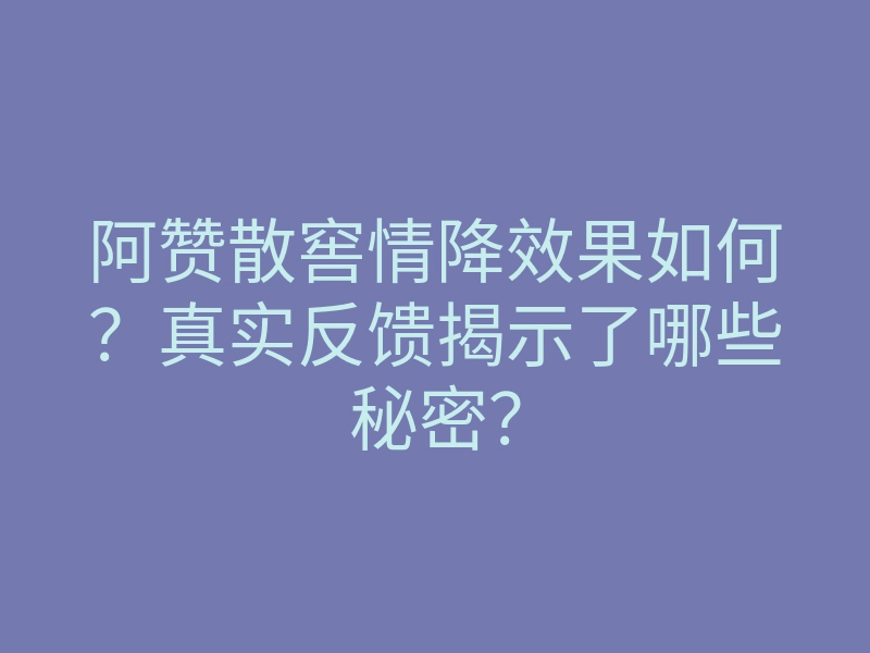 阿赞散窖情降效果如何？真实反馈揭示了哪些秘密？