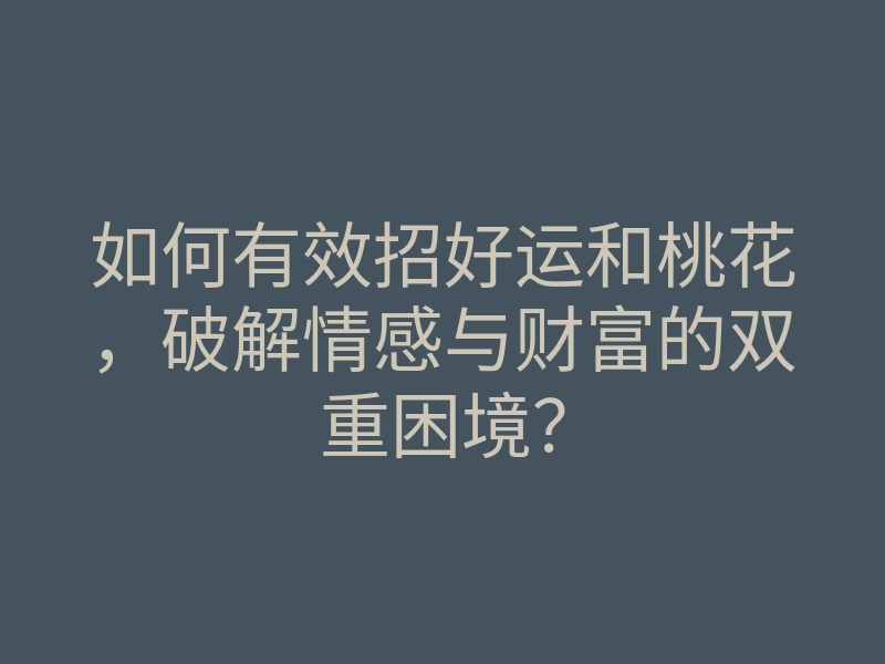 如何有效招好运和桃花,破解情感与财富的双重困境?