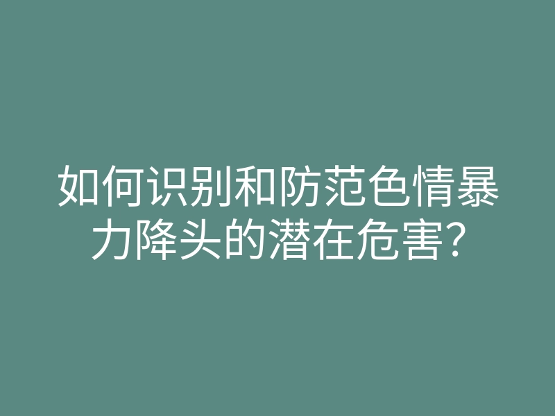 如何识别和防范色情暴力降头的潜在危害?