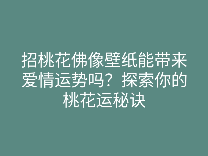 招桃花佛像壁纸能带来爱情运势吗?探索你的桃花运秘诀