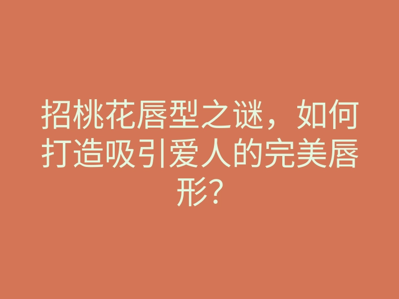 招桃花唇型之谜,如何打造吸引爱人的完美唇形?