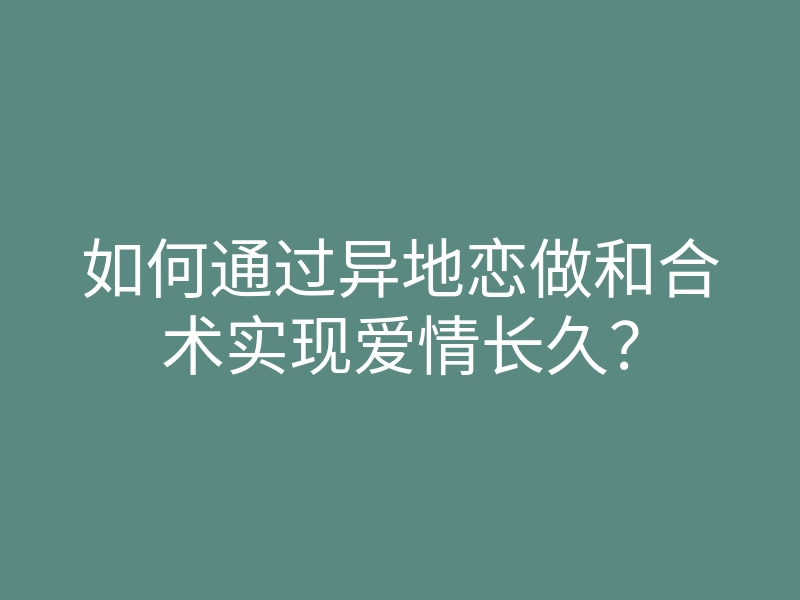 如何通过异地恋做和合术实现爱情长久？
