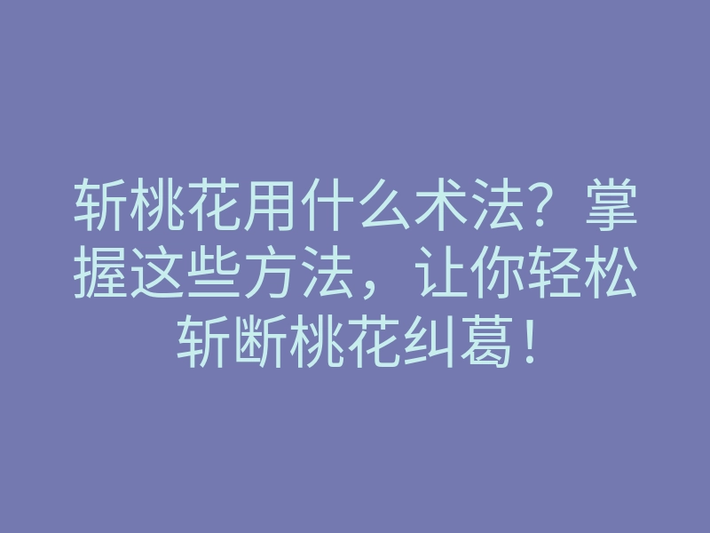 斩桃花用什么术法?掌握这些方法,让你轻松斩断桃花纠葛!
