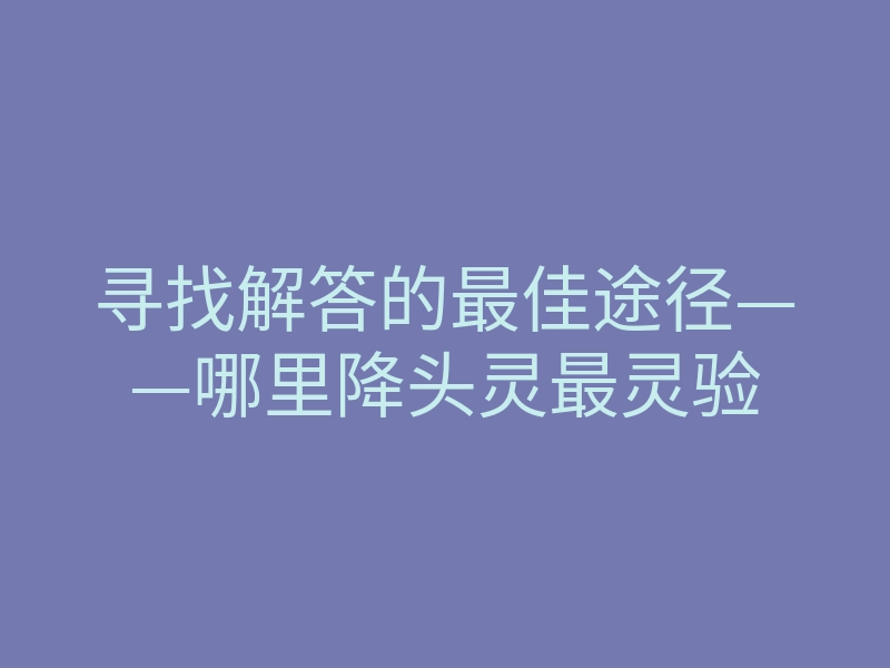 寻找解答的最佳途径——哪里降头灵最灵验