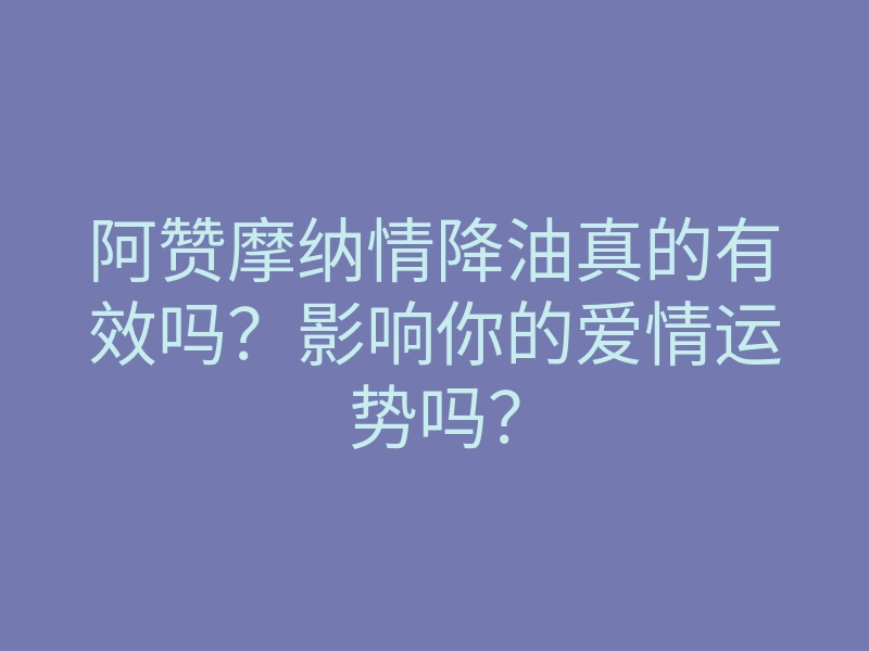 阿赞摩纳情降油真的有效吗?影响你的爱情运势吗?